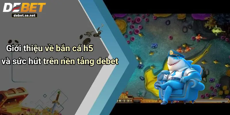 Giới thiệu về bắn cá h5 và sức hút trên nền tảng debet