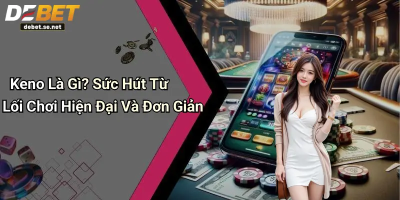 Keno Là Gì? Sức Hút Từ Lối Chơi Hiện Đại Và Đơn Giản