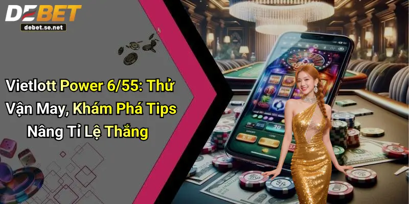 Vietlott Power 6/55: Thử Vận May, Khám Phá Tips Nâng Tỉ Lệ Thắng